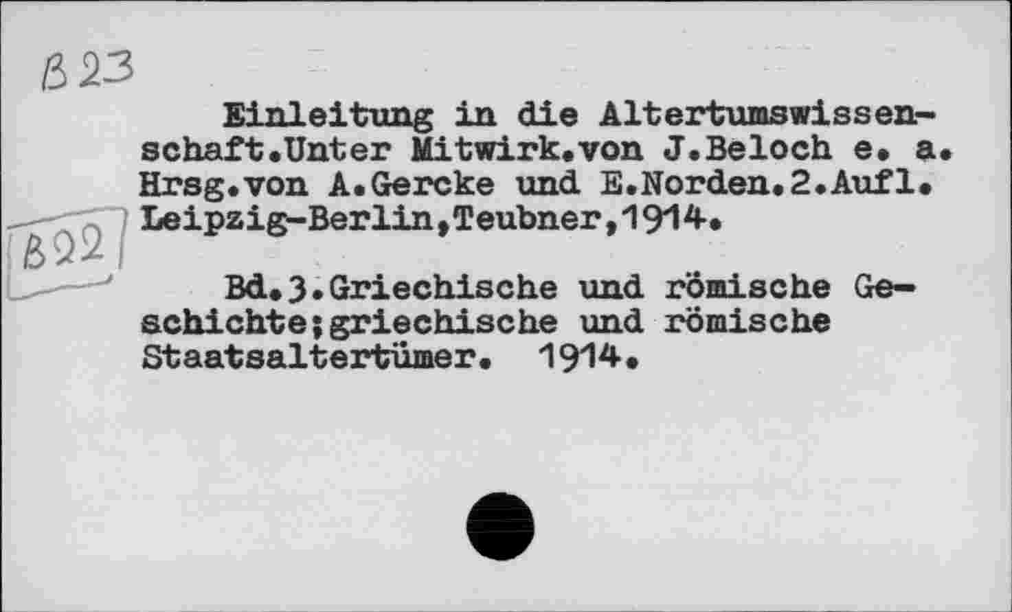 ﻿№3
Einleitung in die Altertumswissen-schaft.Unter Mitwirk.von J.Beloch e. а Hrsg.von A.Gercke und E.Norden.2.Auf1. Leipzig-Berlin »Teubner, 19*14.
Bd.3.Griechische und römische Geschichte ; griechische und römische Staatsaltertumer. 1914.